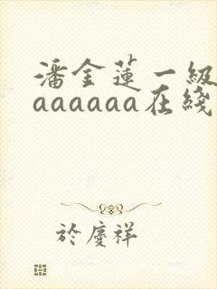 潘金莲一级淫片aaaaaa在线