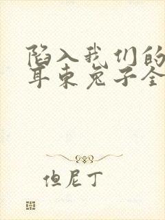 陷入我们的热恋耳东兔子全文在线阅读