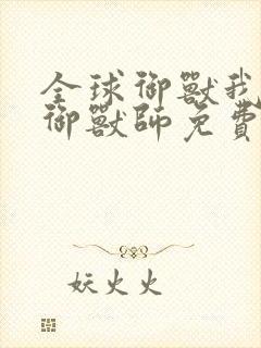 全球御兽我神级御兽师免费阅读