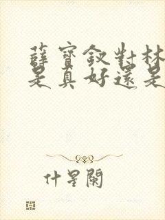 薛宝钗对林黛玉是真好还是假好