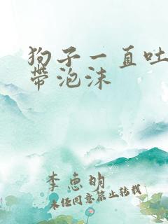 狗子一直吐黄水带泡沫