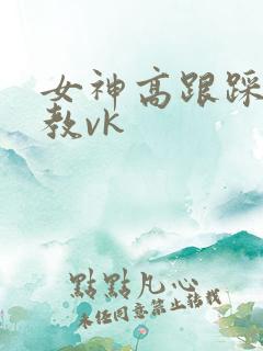 女神高跟踩踏调教vk