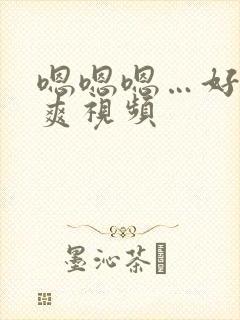 嗯嗯嗯…好大好爽视频