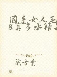 国产女人毛片18真多水精品