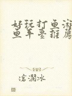 好玩打鱼游戏打鱼平台推荐