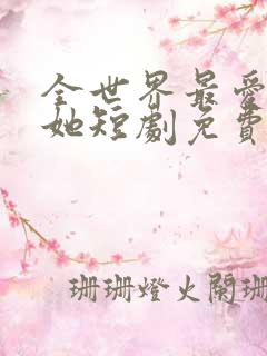 全世界最爱我的她短剧免费观看全集