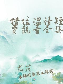 错位温情短剧免费观看全集播放