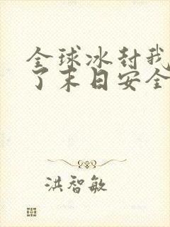 全球冰封我打造了末日安全屋最新章节阅