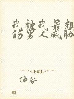 我被我最想拥抱的男人威胁了漫画免费阅读