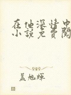 在他深情中陨落小说免费阅读全文