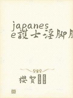 japanese护士淫脚脚交