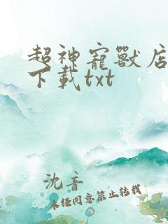 超神宠兽店古羲下载txt