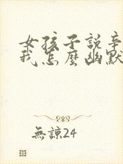 女孩子说辛苦了我怎么幽默回复