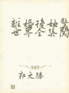 离婚后她惊艳了世界全集阅读