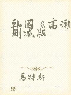 韩国《高潮》未删减版