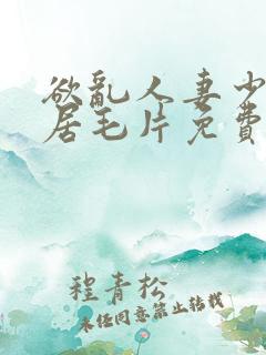 欲乱人妻少妇邻居毛片免费