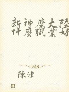 新神魔大陆手游什么职业好玩