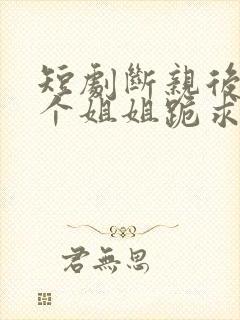 短剧断亲后,四个姐姐跪求我回家