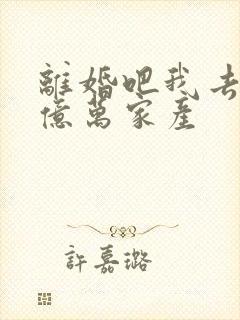 离婚吧我去继承亿万家产