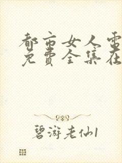 都市女人电视剧免费全集在线观看西瓜