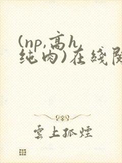 (np,高h,纯肉)在线阅读