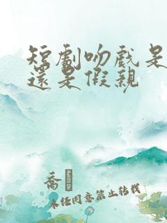 短剧吻戏是真亲还是假亲