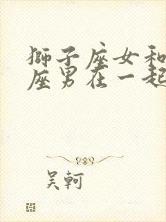 狮子座女和双鱼座男在一起合适吗