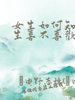 女生如何知道男生喜不喜欢自己