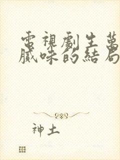 电视剧生万物里腻味的结局