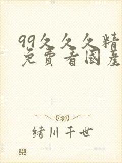 99久久久精品免费看国产