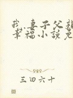 我.妻子父亲的幸福小说免费阅读