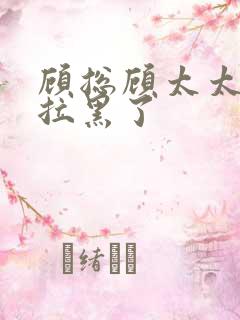 顾总顾太太把你拉黑了