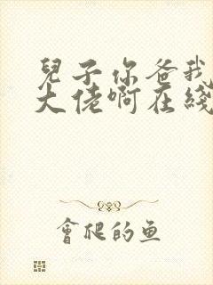 儿子你爸我真是大佬啊在线观看