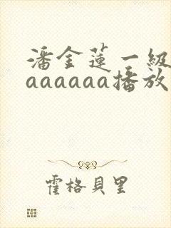 潘金莲一级淫片aaaaaa播放1