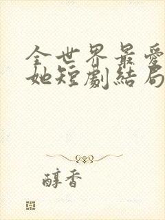 全世界最爱我的她短剧结局