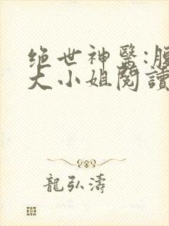 绝世神医:腹黑大小姐阅读全文全文