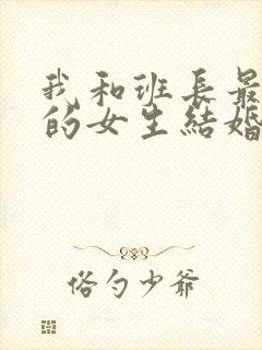 我和班长最讨厌的女生结婚了