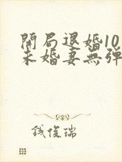 开局退婚10个未婚妻无弹窗