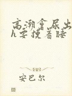 高潮会尿出来了h要摸着睡