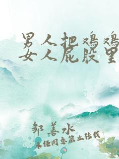 男人把鸡鸡插进女人屁股里.