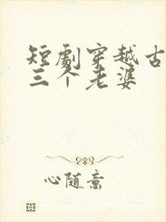 短剧穿越古代发三个老婆