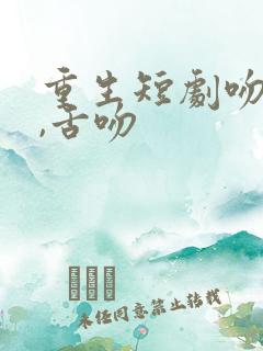 重生短剧吻戏多,舌吻