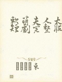 软萌夫人太难哄短剧完整版