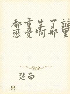 都重生了谁还谈恋爱啊哪里看