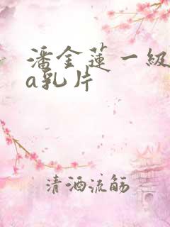 潘金莲一级淫片a乳片