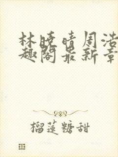 林晓晴周浩然笔趣阁最新章节