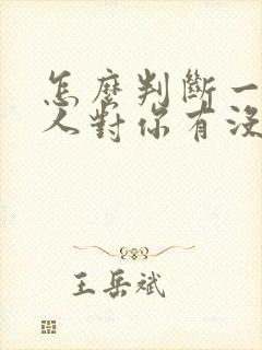 怎么判断一个男人对你有没有好感