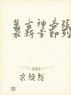 万古神帝张若尘最新章节列