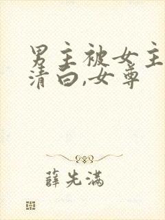 男主被女主毁了清白,女尊