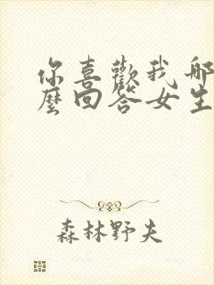 你喜欢我哪里怎么回答女生